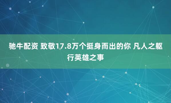 驰牛配资 致敬17.8万个挺身而出的你 凡人之躯行英雄之事