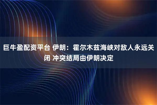巨牛盈配资平台 伊朗：霍尔木兹海峡对敌人永远关闭 冲突结局由伊朗决定