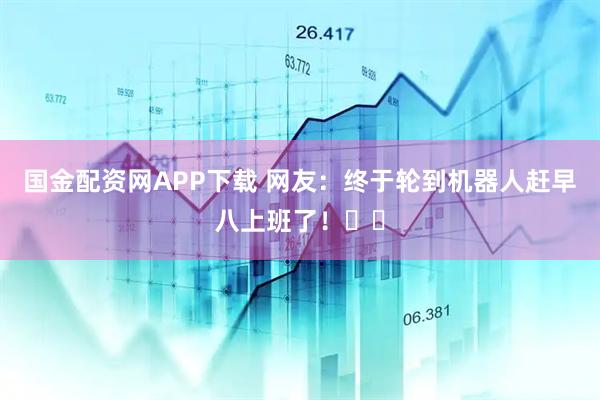 国金配资网APP下载 网友：终于轮到机器人赶早八上班了！‌‌