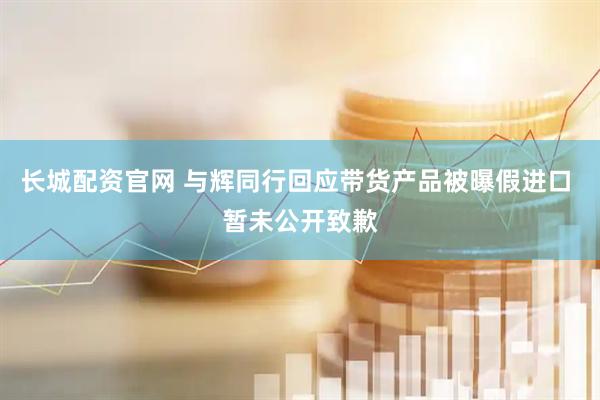 长城配资官网 与辉同行回应带货产品被曝假进口 暂未公开致歉