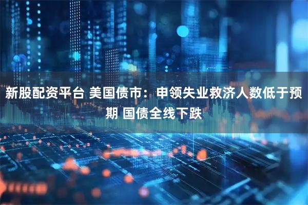 新股配资平台 美国债市：申领失业救济人数低于预期 国债全线下跌