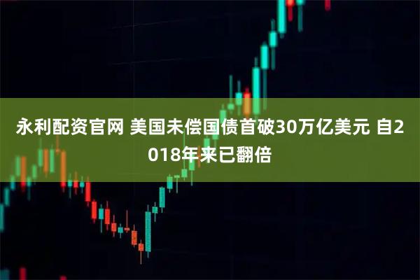 永利配资官网 美国未偿国债首破30万亿美元 自2018年来已翻倍