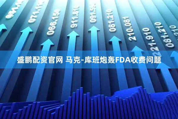 盛鹏配资官网 马克-库班炮轰FDA收费问题