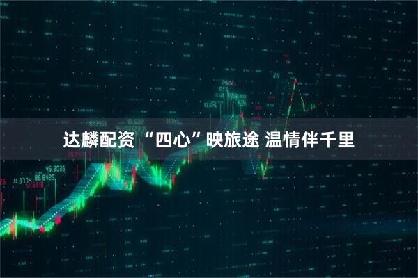 达麟配资 “四心”映旅途 温情伴千里