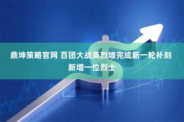 鼎坤策略官网 百团大战英烈墙完成新一轮补刻 新增一位烈士