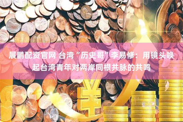 展鹏配资官网 台湾“历史哥”李易修：用镜头唤起台湾青年对两岸同根共脉的共鸣