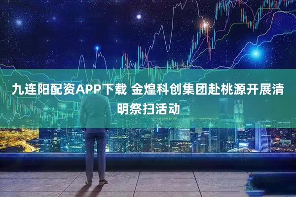 九连阳配资APP下载 金煌科创集团赴桃源开展清明祭扫活动