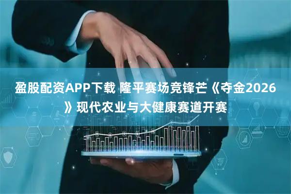 盈股配资APP下载 隆平赛场竞锋芒《夺金2026》现代农业与大健康赛道开赛