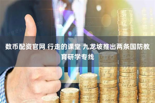 数币配资官网 行走的课堂 九龙坡推出两条国防教育研学专线
