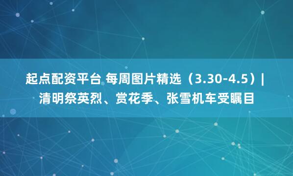 起点配资平台 每周图片精选（3.30-4.5）| 清明祭英烈、赏花季、张雪机车受瞩目