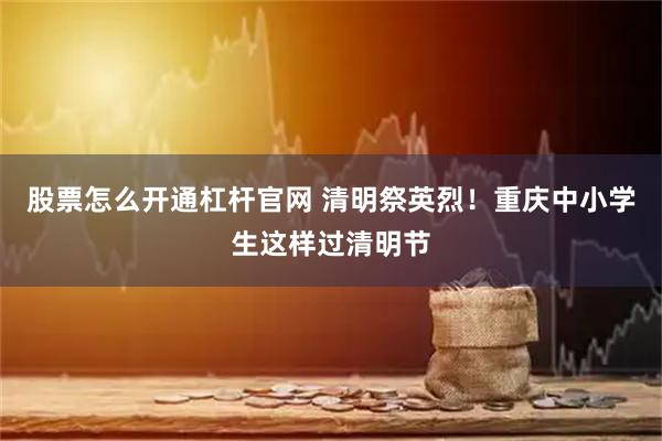 股票怎么开通杠杆官网 清明祭英烈！重庆中小学生这样过清明节