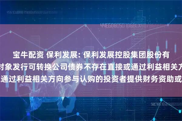 宝牛配资 保利发展: 保利发展控股集团股份有限公司关于公司向特定对象发行可转换公司债券不存在直接或通过利益相关方向参与认购的投资者提供财务资助或补偿的公告