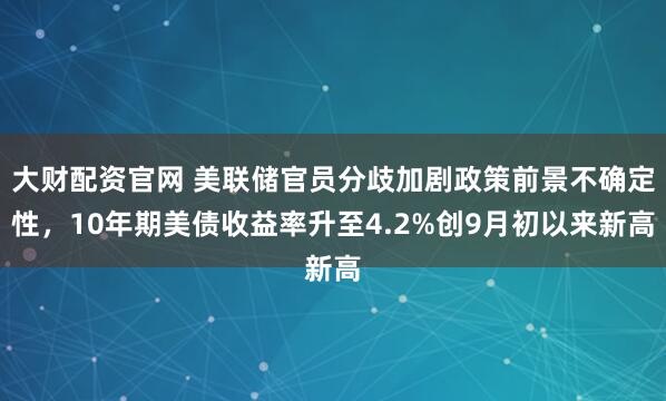 大财配资官网 美联储官员分歧加剧政策前景不确定性，10年期美债收益率升至4.2%创9月初以来新高