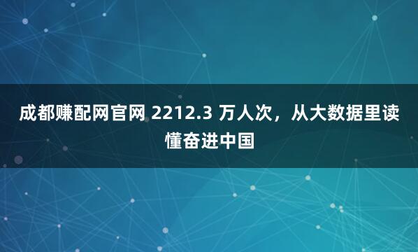 成都赚配网官网 2212.3 万人次，从大数据里读懂奋进中国