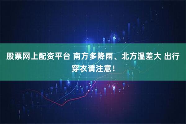 股票网上配资平台 南方多降雨、北方温差大 出行穿衣请注意！