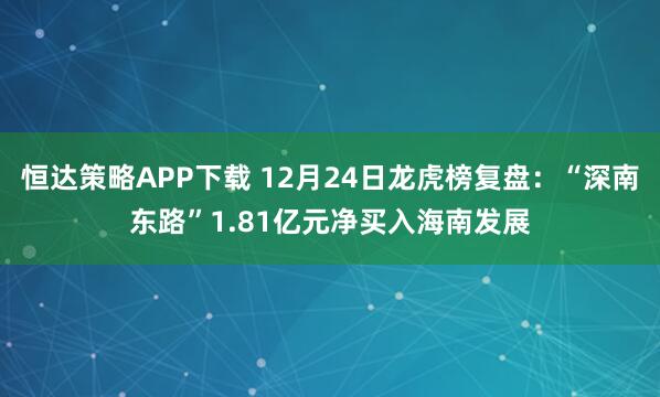 恒达策略APP下载 12月24日龙虎榜复盘：“深南东路”1.81亿元净买入海南发展