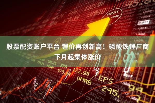 股票配资账户平台 锂价再创新高！磷酸铁锂厂商下月起集体涨价