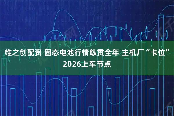 维之创配资 固态电池行情纵贯全年 主机厂“卡位”2026上车节点