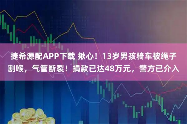 捷希源配APP下载 揪心！13岁男孩骑车被绳子割喉，气管断裂！捐款已达48万元，警方已介入