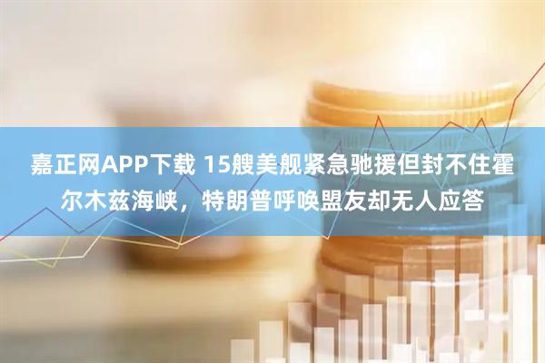 嘉正网APP下载 15艘美舰紧急驰援但封不住霍尔木兹海峡，特朗普呼唤盟友却无人应答