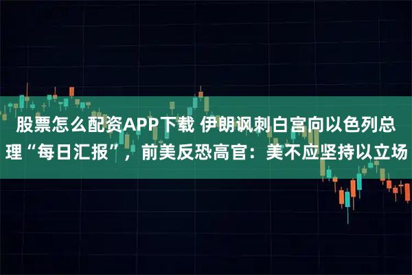 股票怎么配资APP下载 伊朗讽刺白宫向以色列总理“每日汇报”，前美反恐高官：美不应坚持以立场