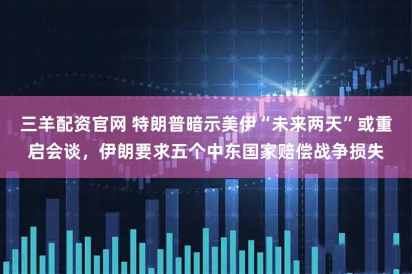 三羊配资官网 特朗普暗示美伊“未来两天”或重启会谈，伊朗要求五个中东国家赔偿战争损失
