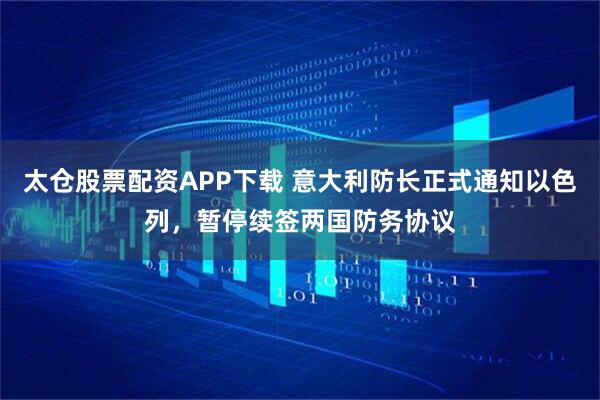 太仓股票配资APP下载 意大利防长正式通知以色列，暂停续签两国防务协议