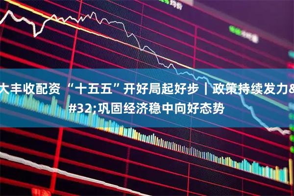 大丰收配资 “十五五”开好局起好步｜政策持续发力 巩固经济稳中向好态势