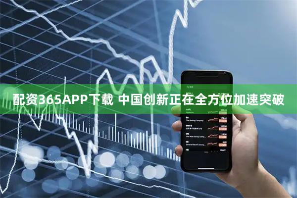 配资365APP下载 中国创新正在全方位加速突破