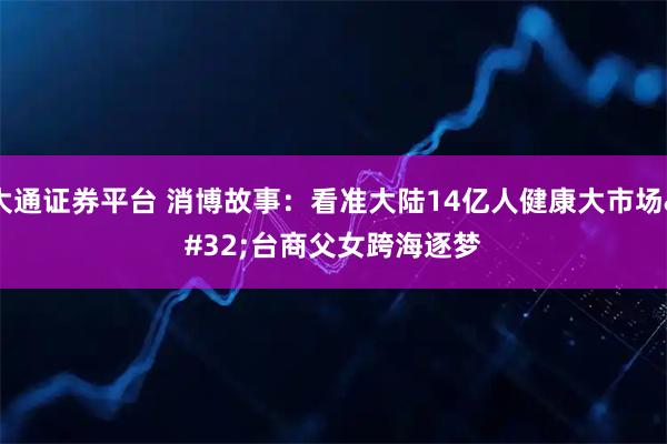 大通证券平台 消博故事：看准大陆14亿人健康大市场 台商父女跨海逐梦