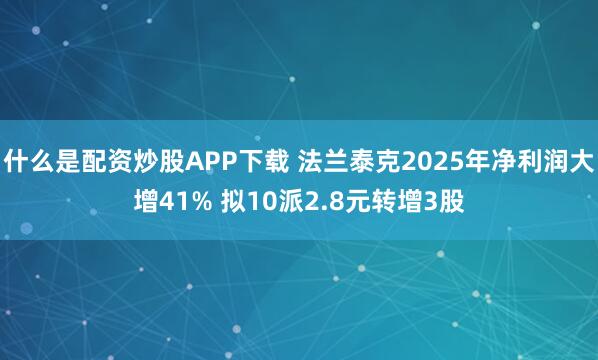 什么是配资炒股APP下载 法兰泰克2025年净利润大增41% 拟10派2.8元转增3股