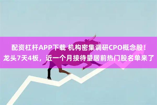 配资杠杆APP下载 机构密集调研CPO概念股！龙头7天4板，近一个月接待量居前热门股名单来了