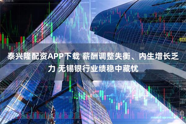 泰兴隆配资APP下载 薪酬调整失衡、内生增长乏力 无锡银行业绩稳中藏忧