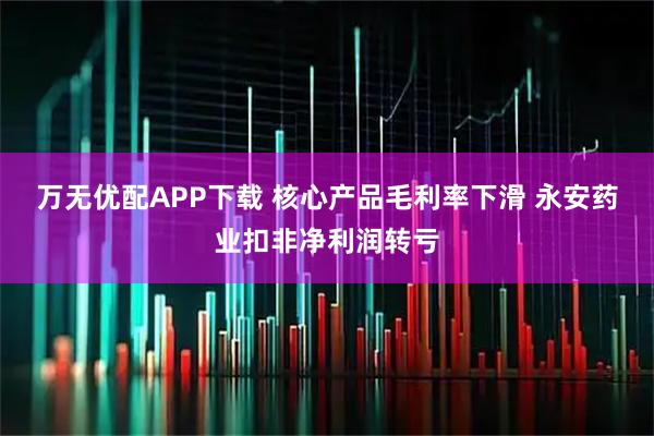 万无优配APP下载 核心产品毛利率下滑 永安药业扣非净利润转亏
