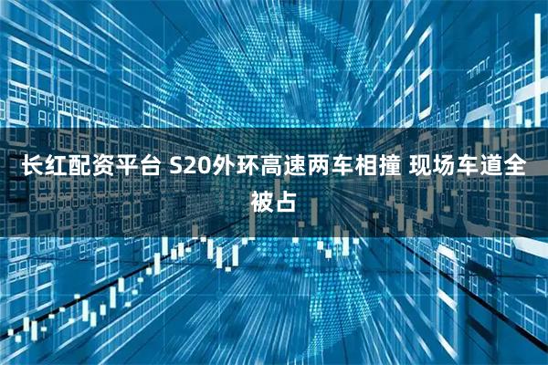 长红配资平台 S20外环高速两车相撞 现场车道全被占