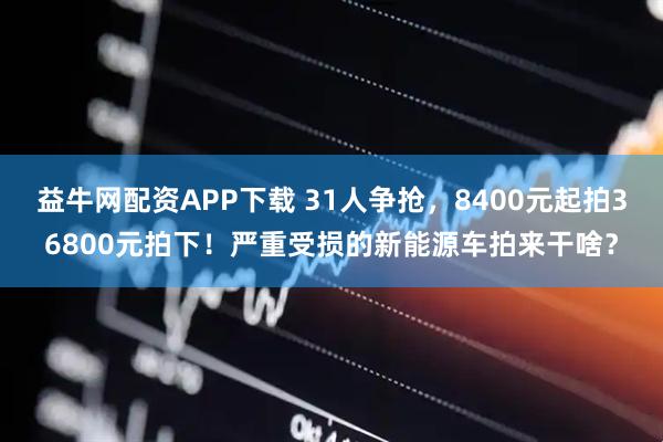 益牛网配资APP下载 31人争抢，8400元起拍36800元拍下！严重受损的新能源车拍来干啥？