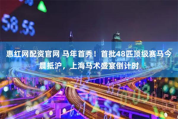 惠红网配资官网 马年首秀！首批48匹顶级赛马今晨抵沪，上海马术盛宴倒计时
