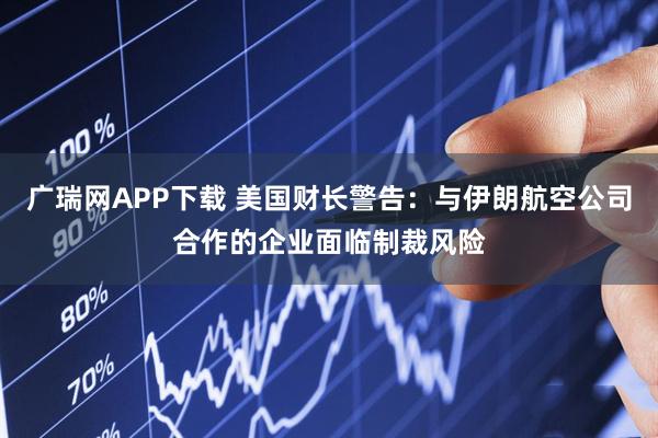 广瑞网APP下载 美国财长警告：与伊朗航空公司合作的企业面临制裁风险