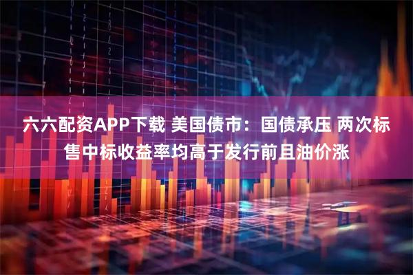 六六配资APP下载 美国债市：国债承压 两次标售中标收益率均高于发行前且油价涨