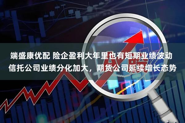 端盛康优配 险企盈利大年里也有短期业绩波动 信托公司业绩分化加大，期货公司延续增长态势