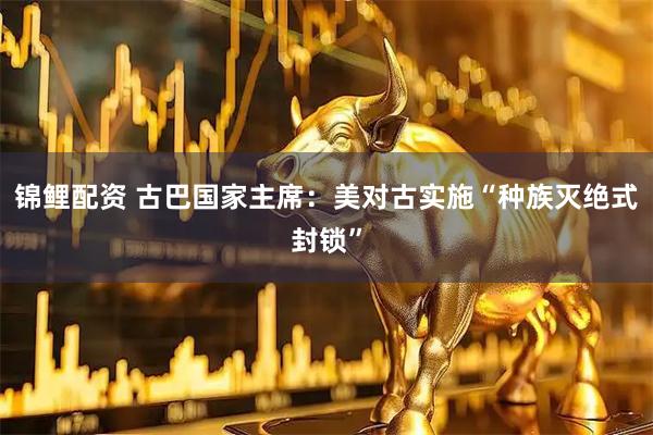 锦鲤配资 古巴国家主席：美对古实施“种族灭绝式封锁”