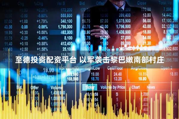 至德投资配资平台 以军袭击黎巴嫩南部村庄