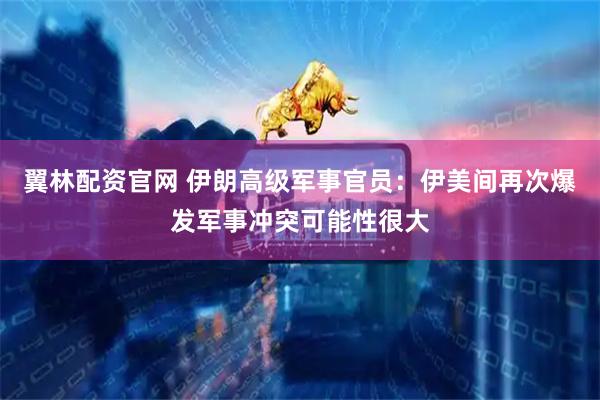 翼林配资官网 伊朗高级军事官员：伊美间再次爆发军事冲突可能性很大