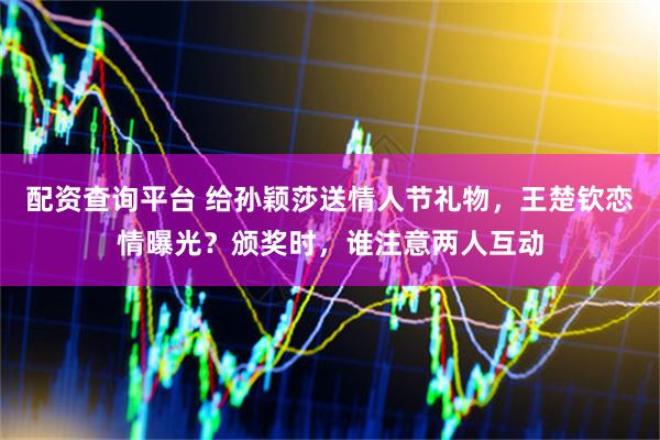 配资查询平台 给孙颖莎送情人节礼物，王楚钦恋情曝光？颁奖时，谁注意两人互动