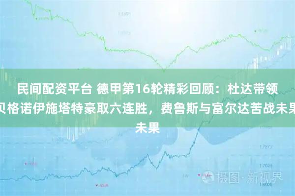 民间配资平台 德甲第16轮精彩回顾：杜达带领贝格诺伊施塔特豪取六连胜，费鲁斯与富尔达苦战未果