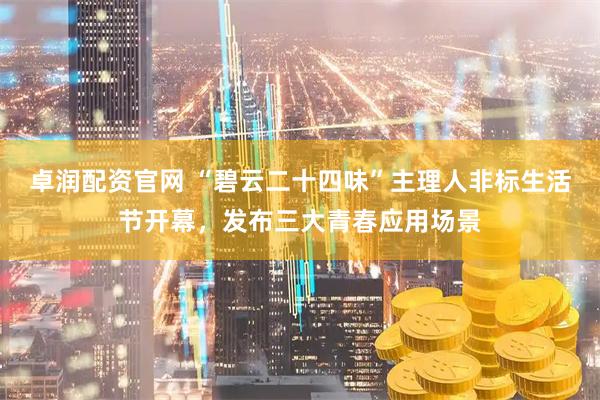 卓润配资官网 “碧云二十四味”主理人非标生活节开幕，发布三大青春应用场景