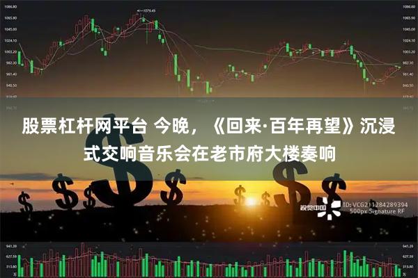 股票杠杆网平台 今晚，《回来·百年再望》沉浸式交响音乐会在老市府大楼奏响