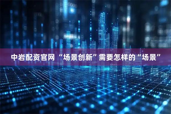 中岩配资官网 “场景创新”需要怎样的“场景”