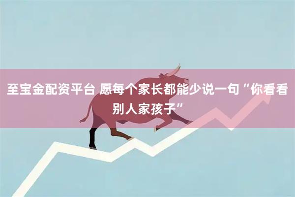 至宝金配资平台 愿每个家长都能少说一句“你看看别人家孩子”