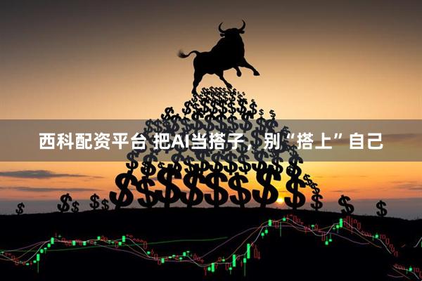 西科配资平台 把AI当搭子，别“搭上”自己